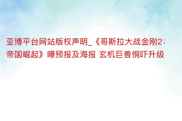 亚博平台网站版权声明_《哥斯拉大战金刚2：帝国崛起》曝预报及海报 玄机巨兽恫吓升级