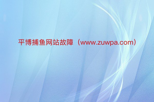 平博捕鱼网站故障（www.zuwpa.com）