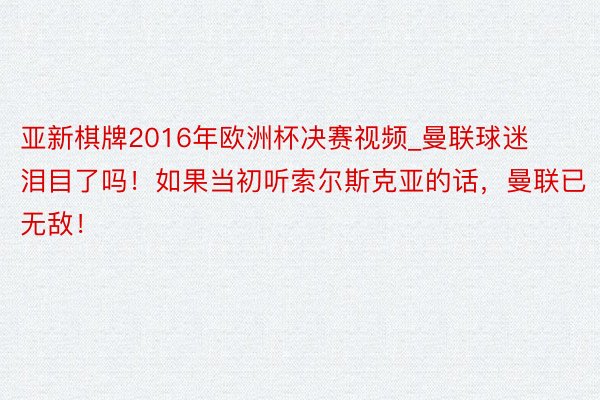 亚新棋牌2016年欧洲杯决赛视频_曼联球迷泪目了吗！如果当初听索尔斯克亚的话，曼联已无敌！