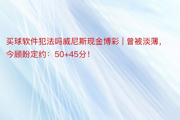 买球软件犯法吗威尼斯现金博彩 | 曾被淡薄，今顾盼定约：50+45分！