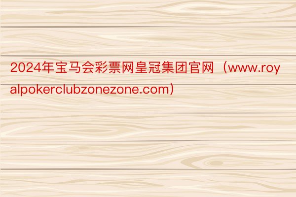 2024年宝马会彩票网皇冠集团官网（www.royalpokerclubzonezone.com）