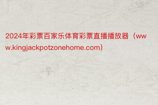 2024年彩票百家乐体育彩票直播播放器（www.kingjackpotzonehome.com）