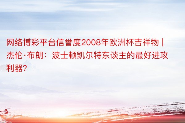 网络博彩平台信誉度2008年欧洲杯吉祥物 | 杰伦·布朗：波士顿凯尔特东谈主的最好进攻利器？