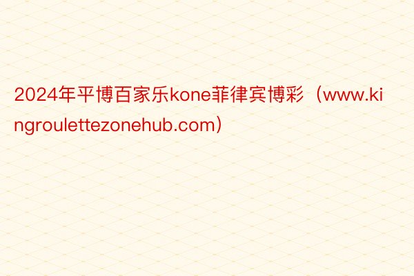 2024年平博百家乐kone菲律宾博彩（www.kingroulettezonehub.com）