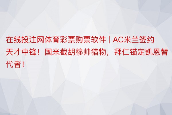 在线投注网体育彩票购票软件 | AC米兰签约天才中锋！国米截胡穆帅猎物，拜仁锚定凯恩替代者！