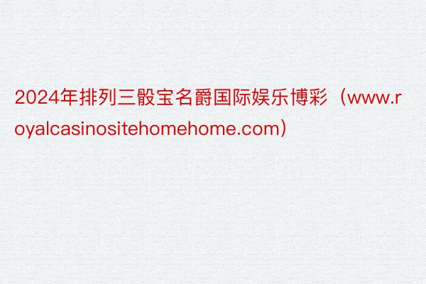 2024年排列三骰宝名爵国际娱乐博彩（www.royalcasinositehomehome.com）