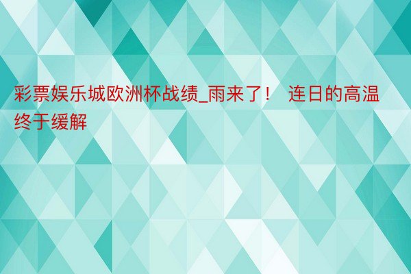 彩票娱乐城欧洲杯战绩_雨来了！ 连日的高温终于缓解