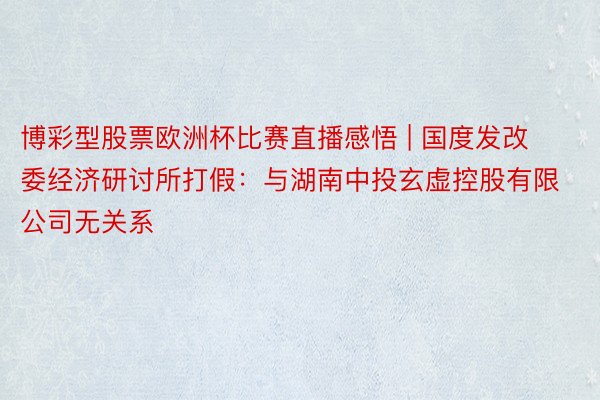 博彩型股票欧洲杯比赛直播感悟 | 国度发改委经济研讨所打假：与湖南中投玄虚控股有限公司无关系