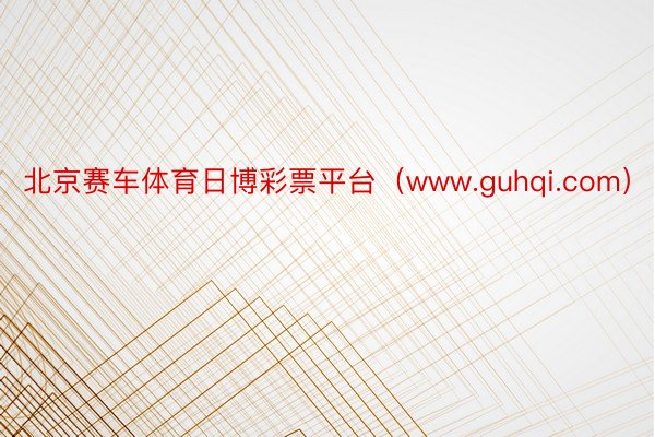 北京赛车体育日博彩票平台（www.guhqi.com）