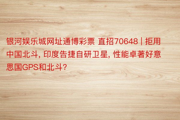 银河娱乐城网址通博彩票 直招70648 | 拒用中国北斗, 印度告捷自研卫星, 性能卓著好意思国GPS和北斗?