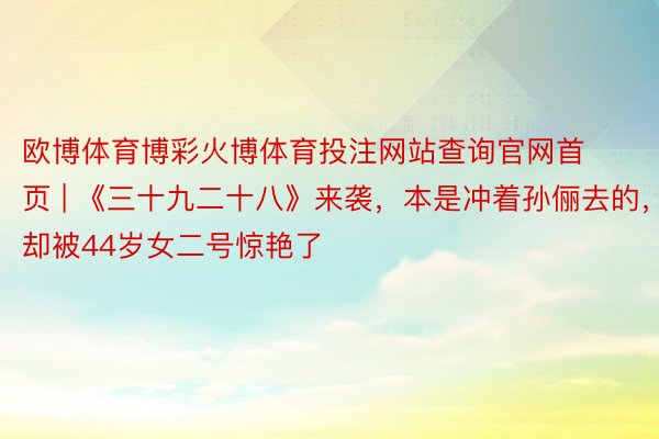 欧博体育博彩火博体育投注网站查询官网首页 | 《三十九二十八》来袭，本是冲着孙俪去的，却被44岁女二号惊艳了