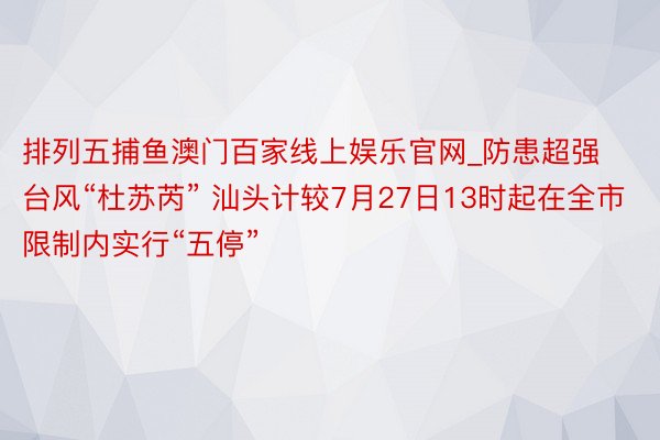 排列五捕鱼澳门百家线上娱乐官网_防患超强台风“杜苏芮” 汕头计较7月27日13时起在全市限制内实行“五停”