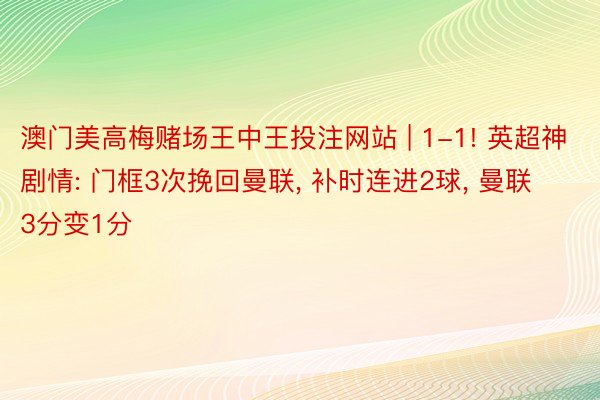 澳门美高梅赌场王中王投注网站 | 1-1! 英超神剧情: 门框3次挽回曼联, 补时连进2球, 曼联3分变1分