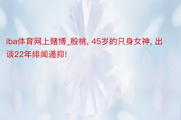 iba体育网上赌博_殷桃, 45岁的只身女神, 出谈22年绯闻遏抑!