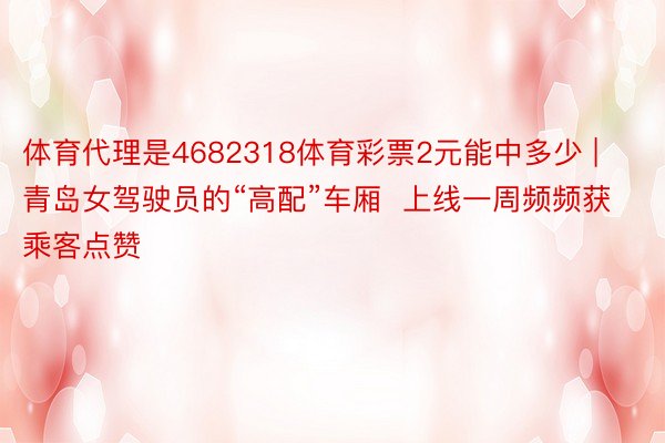 体育代理是4682318体育彩票2元能中多少 | 青岛女驾驶员的“高配”车厢  上线一周频频获乘客点赞