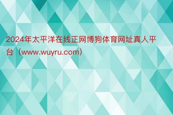 2024年太平洋在线正网博狗体育网址真人平台（www.wuyru.com）