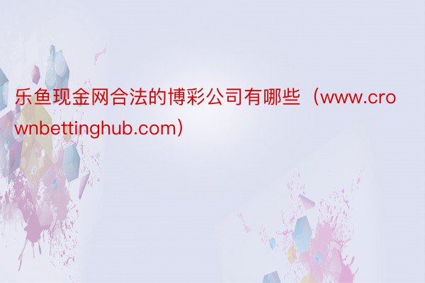 乐鱼现金网合法的博彩公司有哪些（www.crownbettinghub.com）