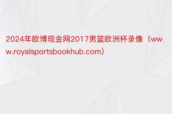 2024年欧博现金网2017男篮欧洲杯录像（www.royalsportsbookhub.com）