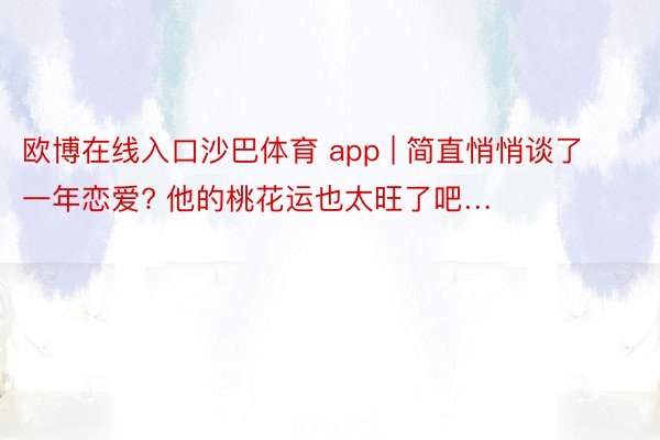 欧博在线入口沙巴体育 app | 简直悄悄谈了一年恋爱? 他的桃花运也太旺了吧…