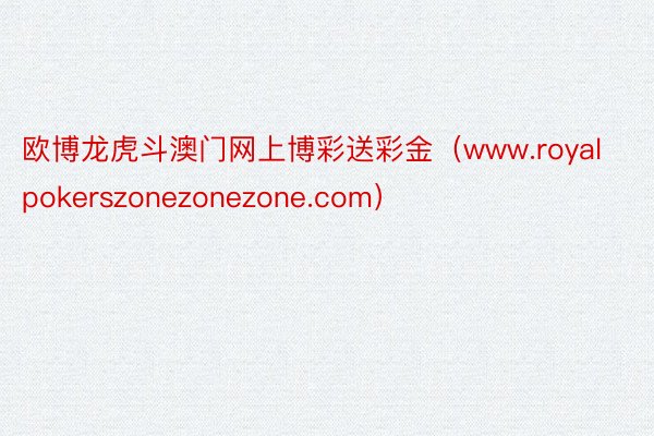 欧博龙虎斗澳门网上博彩送彩金（www.royalpokerszonezonezone.com）