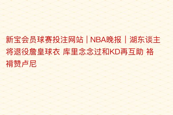 新宝会员球赛投注网站 | NBA晚报｜湖东谈主将退役詹皇球衣 库里念念过和KD再互助 袼褙赞卢尼