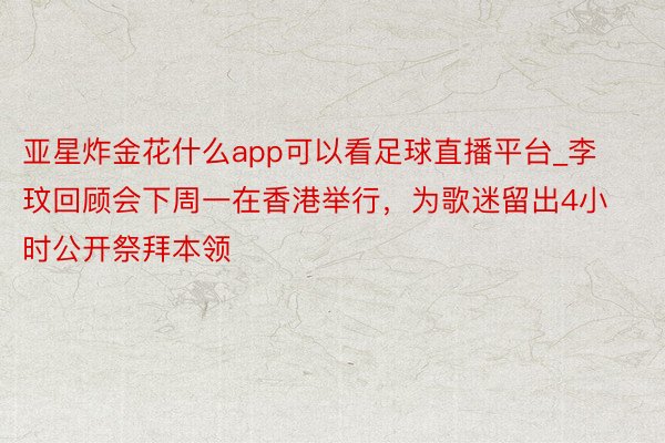 亚星炸金花什么app可以看足球直播平台_李玟回顾会下周一在香港举行，为歌迷留出4小时公开祭拜本领