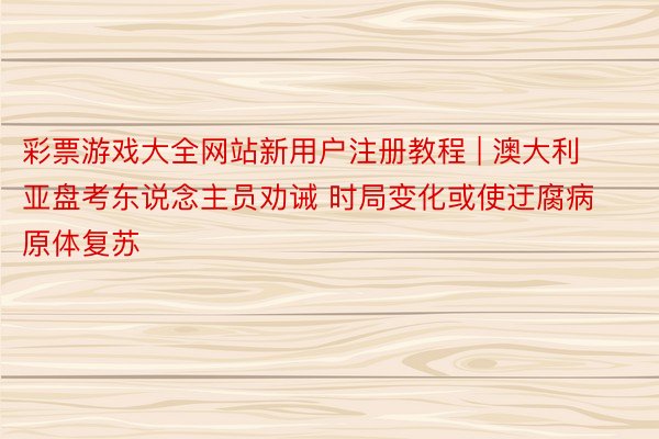 彩票游戏大全网站新用户注册教程 | 澳大利亚盘考东说念主员劝诫 时局变化或使迂腐病原体复苏