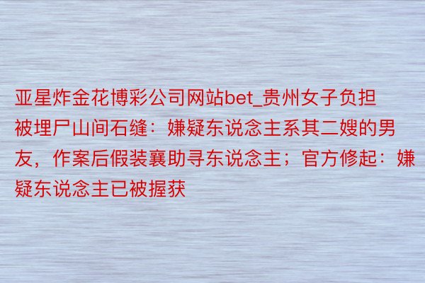 亚星炸金花博彩公司网站bet_贵州女子负担被埋尸山间石缝：嫌疑东说念主系其二嫂的男友，作案后假装襄助寻东说念主；官方修起：嫌疑东说念主已被握获