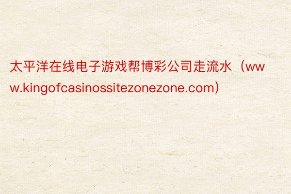 太平洋在线电子游戏帮博彩公司走流水（www.kingofcasinossitezonezone.com）