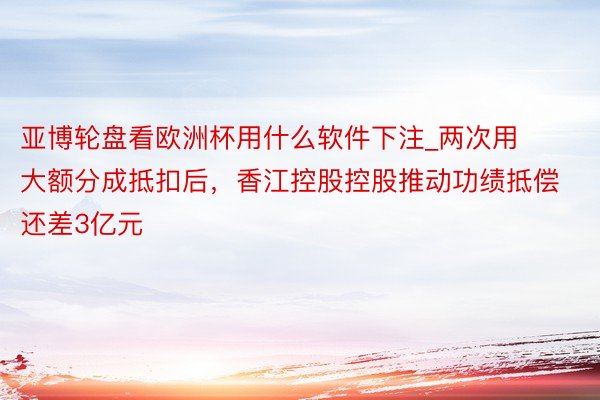 亚博轮盘看欧洲杯用什么软件下注_两次用大额分成抵扣后，香江控股控股推动功绩抵偿还差3亿元