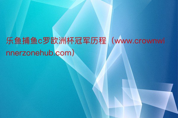 乐鱼捕鱼c罗欧洲杯冠军历程（www.crownwinnerzonehub.com）