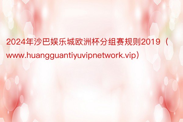 2024年沙巴娱乐城欧洲杯分组赛规则2019（www.huangguantiyuvipnetwork.vip）