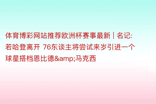 体育博彩网站推荐欧洲杯赛事最新 | 名记: 若哈登离开 76东谈主将尝试来岁引进一个球星搭档恩比德&马克西