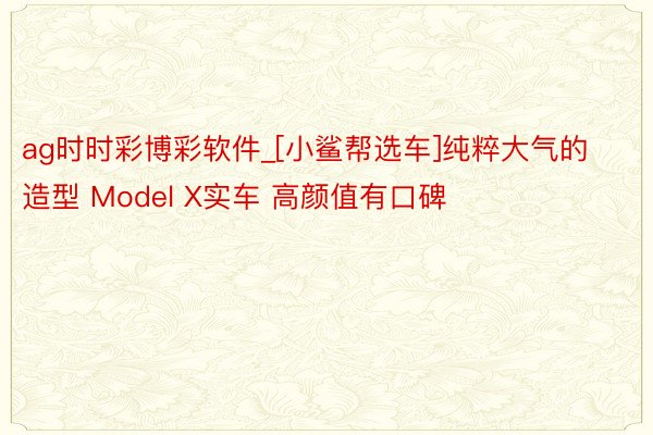 ag时时彩博彩软件_[小鲨帮选车]纯粹大气的造型 Model X实车 高颜值有口碑