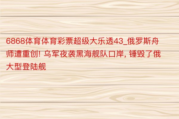 6868体育体育彩票超级大乐透43_俄罗斯舟师遭重创! 乌军夜袭黑海舰队口岸, 锤毁了俄大型登陆舰