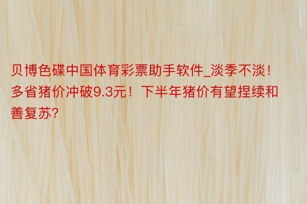 贝博色碟中国体育彩票助手软件_淡季不淡！多省猪价冲破9.3元！下半年猪价有望捏续和善复苏？