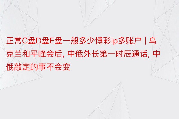 正常C盘D盘E盘一般多少博彩ip多账户 | 乌克兰和平峰会后, 中俄外长第一时辰通话, 中俄敲定的事不会变