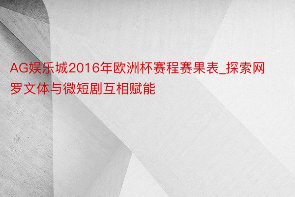 AG娱乐城2016年欧洲杯赛程赛果表_探索网罗文体与微短剧互相赋能