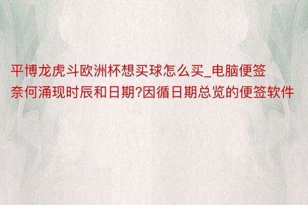 平博龙虎斗欧洲杯想买球怎么买_电脑便签奈何涌现时辰和日期?因循日期总览的便签软件