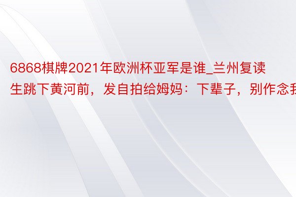 6868棋牌2021年欧洲杯亚军是谁_兰州复读生跳下黄河前，发自拍给姆妈：下辈子，别作念我妈