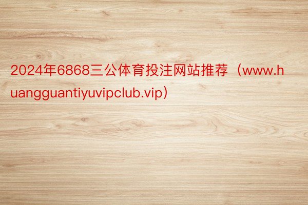 2024年6868三公体育投注网站推荐（www.huangguantiyuvipclub.vip）