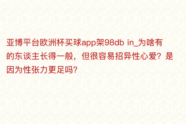 亚博平台欧洲杯买球app架98db in_为啥有的东谈主长得一般，但很容易招异性心爱？是因为性张力更足吗？