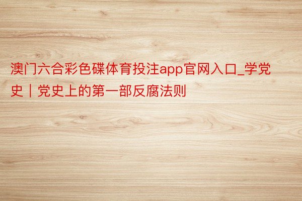 澳门六合彩色碟体育投注app官网入口_学党史｜党史上的第一部反腐法则