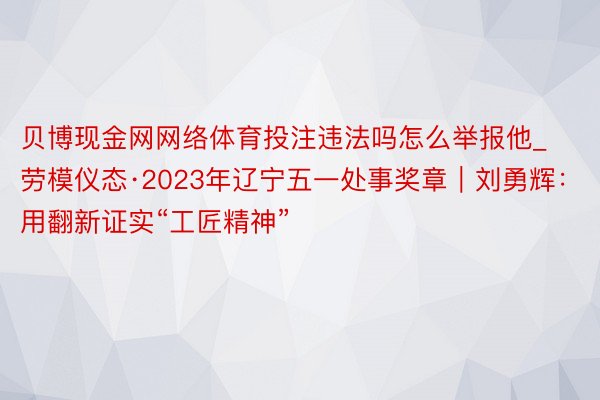 贝博现金网网络体育投注违法吗怎么举报他_劳模仪态·2023年辽宁五一处事奖章｜刘勇辉：用翻新证实“工匠精神”