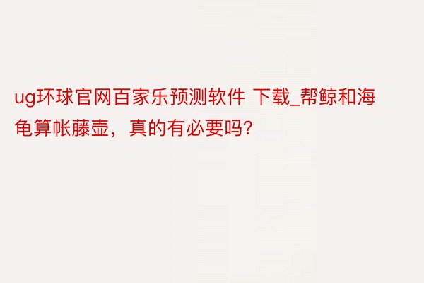 ug环球官网百家乐预测软件 下载_帮鲸和海龟算帐藤壶，真的有必要吗？