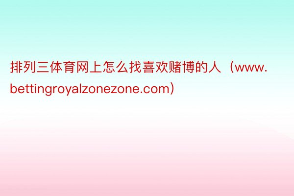 排列三体育网上怎么找喜欢赌博的人（www.bettingroyalzonezone.com）