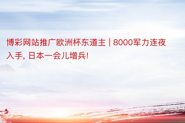 博彩网站推广欧洲杯东道主 | 8000军力连夜入手, 日本一会儿增兵!