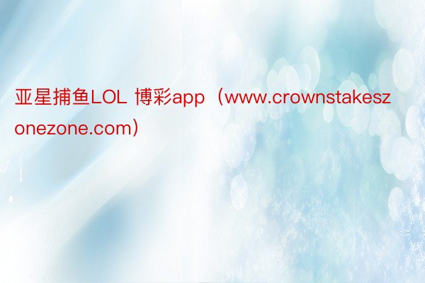 亚星捕鱼LOL 博彩app（www.crownstakeszonezone.com）