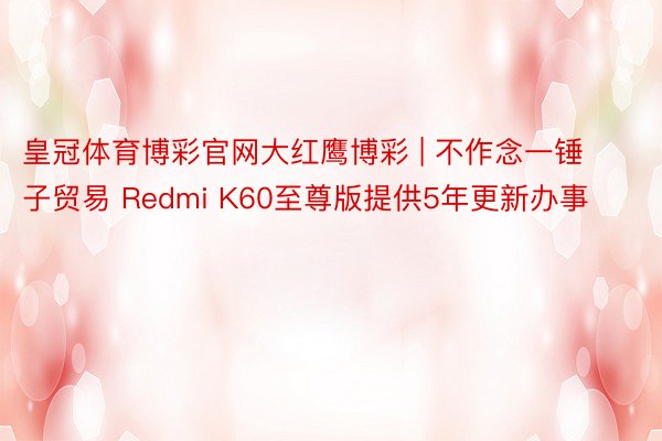 皇冠体育博彩官网大红鹰博彩 | 不作念一锤子贸易 Redmi K60至尊版提供5年更新办事