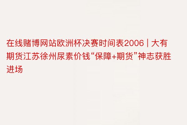 在线赌博网站欧洲杯决赛时间表2006 | 大有期货江苏徐州尿素价钱“保障+期货”神志获胜进场